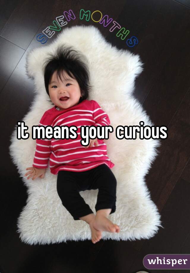 it means your curious 
