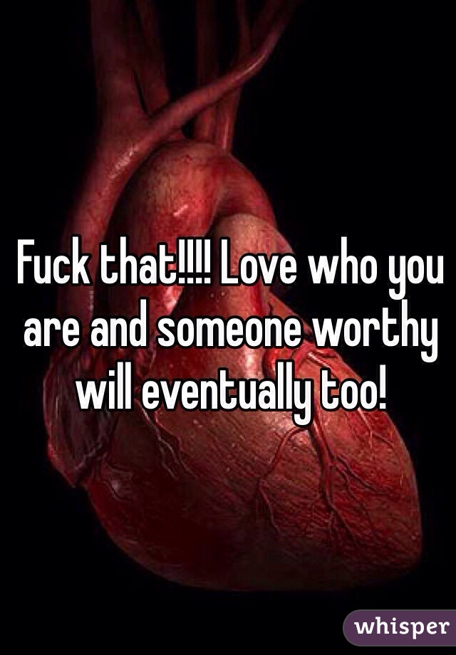 Fuck that!!!! Love who you are and someone worthy will eventually too!