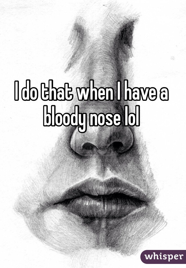 I do that when I have a bloody nose lol
