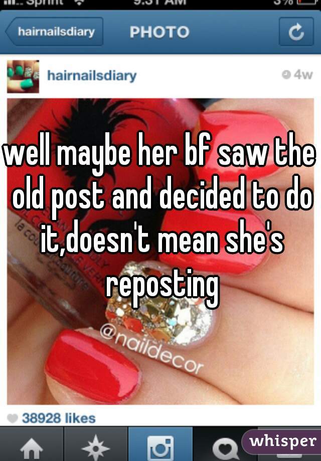 well maybe her bf saw the old post and decided to do it,doesn't mean she's reposting