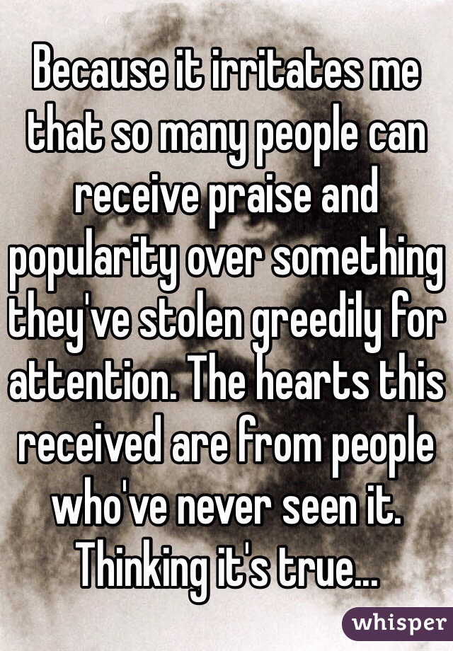 Because it irritates me that so many people can receive praise and popularity over something they've stolen greedily for attention. The hearts this received are from people who've never seen it. Thinking it's true...