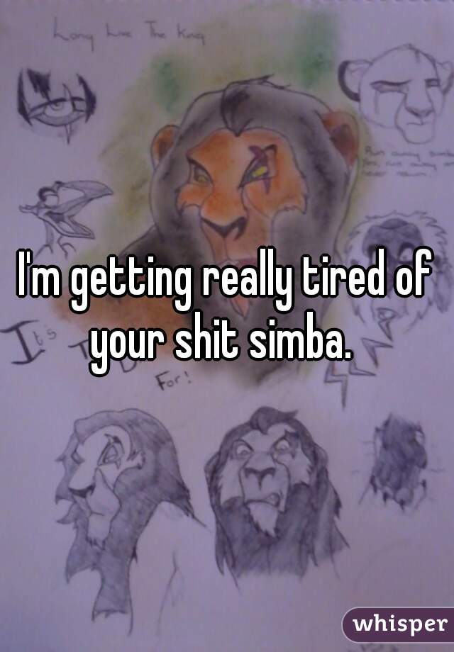 I'm getting really tired of your shit simba.  