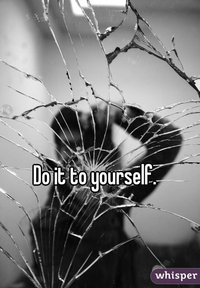 Do it to yourself. 