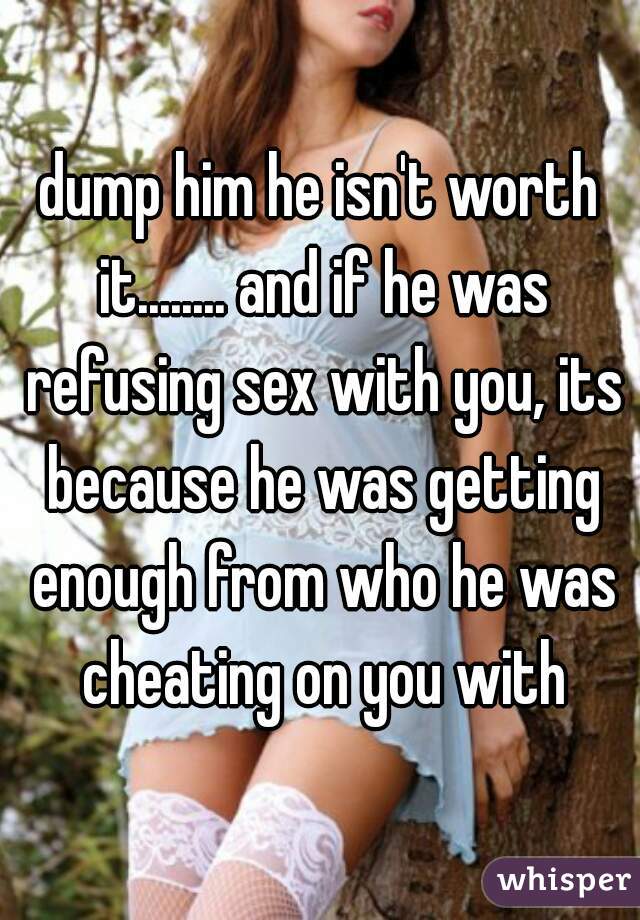 dump him he isn't worth it........ and if he was refusing sex with you, its because he was getting enough from who he was cheating on you with