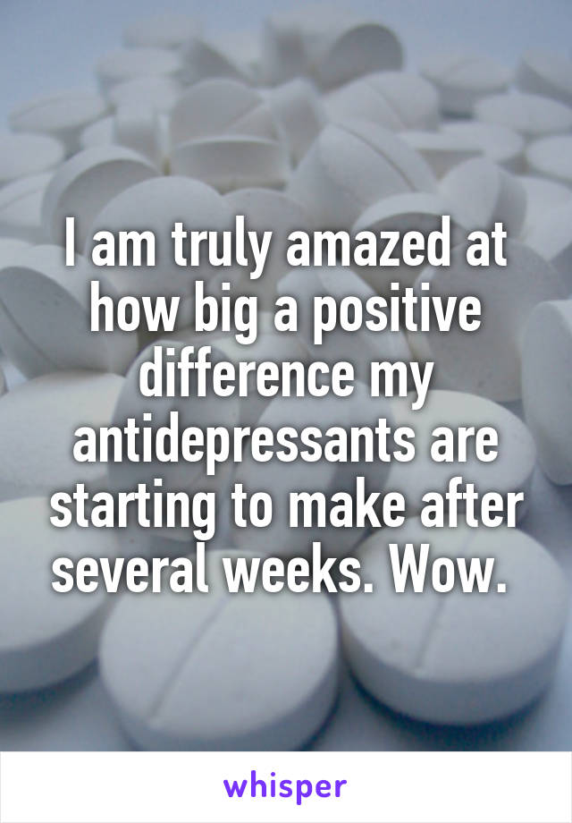 I am truly amazed at how big a positive difference my antidepressants are starting to make after several weeks. Wow. 