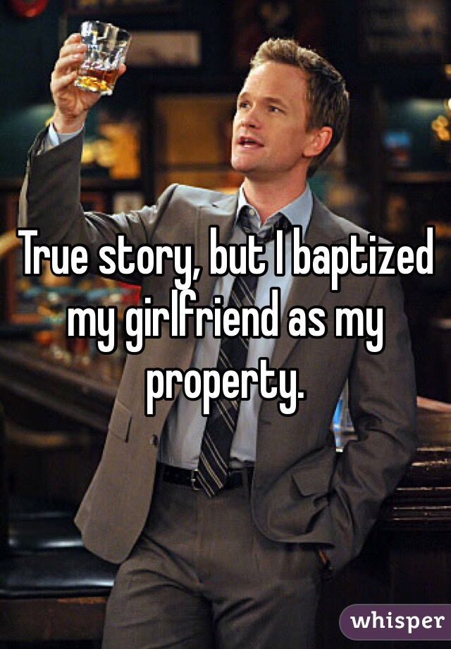 True story, but I baptized my girlfriend as my property.