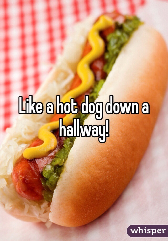 Like a hot dog down a hallway!