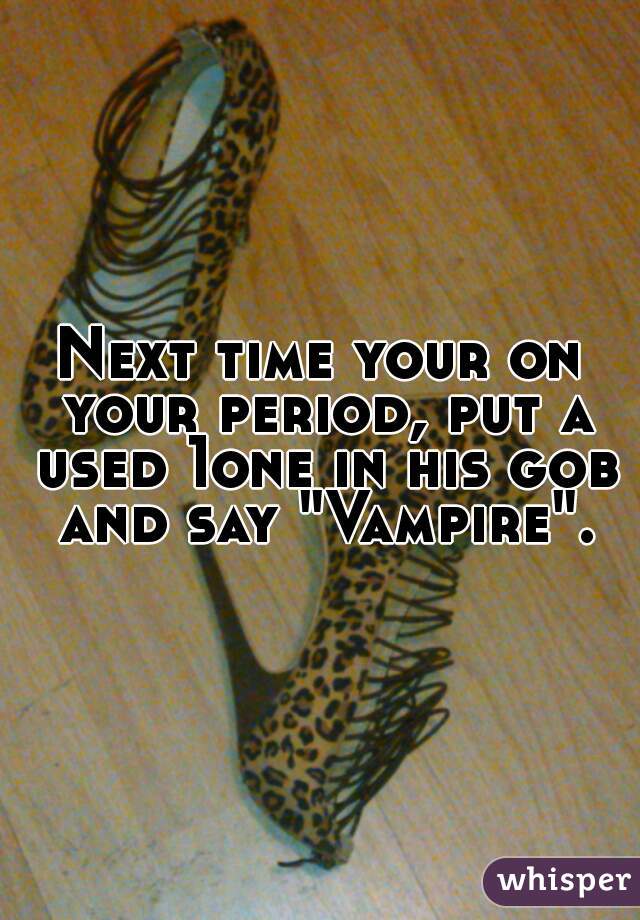 Next time your on your period, put a used 1one in his gob and say "Vampire".