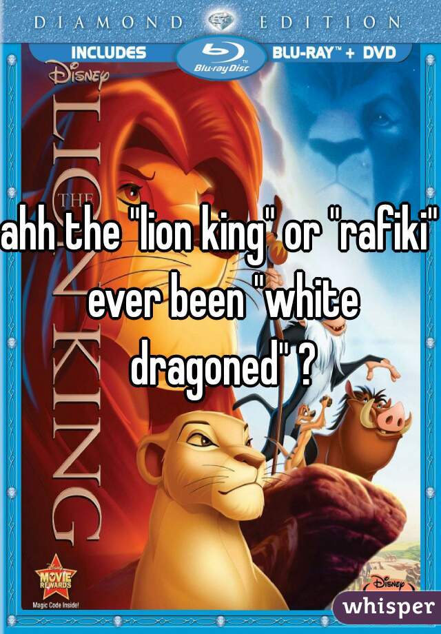 ahh the "lion king" or "rafiki" ever been "white dragoned" ?