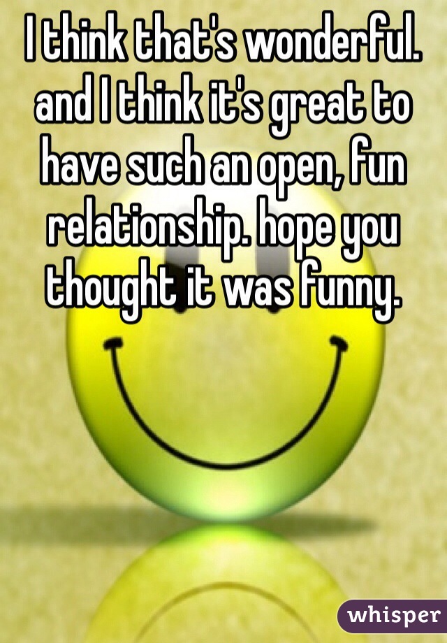 I think that's wonderful. and I think it's great to have such an open, fun relationship. hope you thought it was funny.