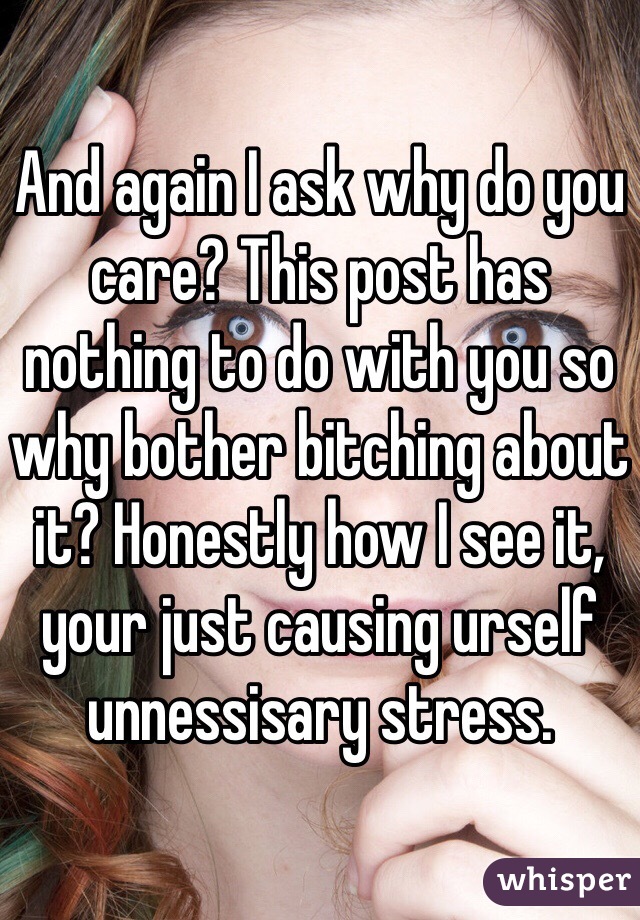 And again I ask why do you care? This post has nothing to do with you so why bother bitching about it? Honestly how I see it, your just causing urself unnessisary stress.  