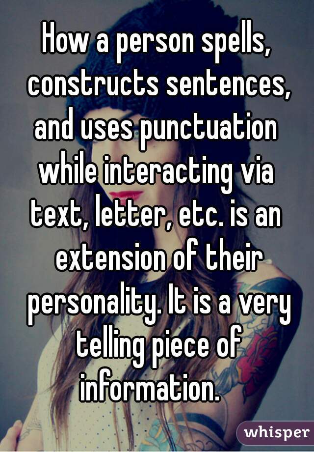 How a person spells, constructs sentences,
and uses punctuation
while interacting via
text, letter, etc. is an extension of their personality. It is a very telling piece of information.   