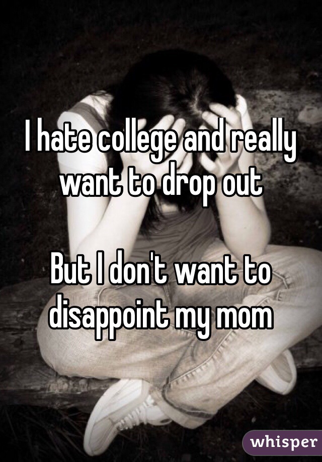 I hate college and really want to drop out

But I don't want to disappoint my mom 
