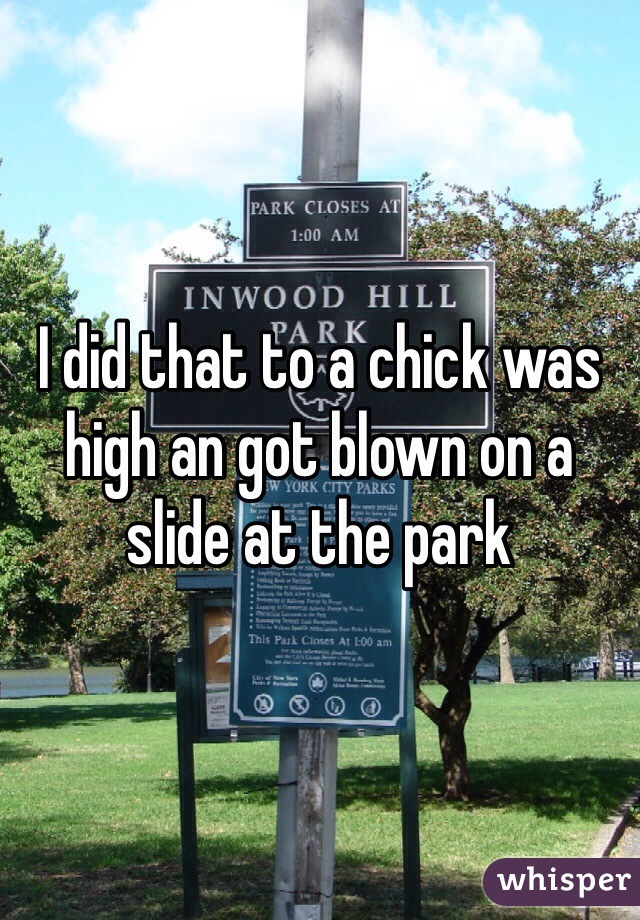 I did that to a chick was high an got blown on a slide at the park 