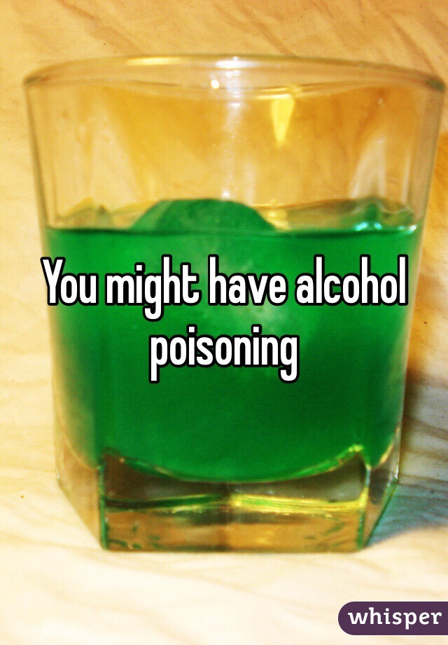 You might have alcohol poisoning 