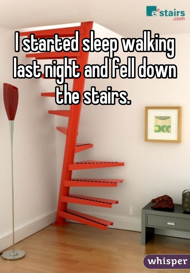 I started sleep walking last night and fell down the stairs. 