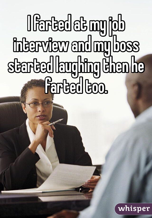 I farted at my job interview and my boss started laughing then he farted too.