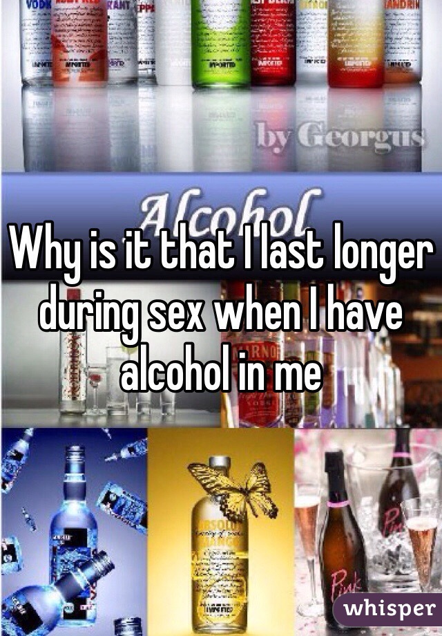 Why is it that I last longer during sex when I have alcohol in me