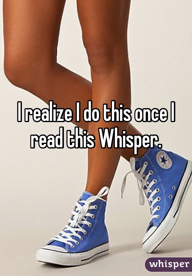 I realize I do this once I read this Whisper. 