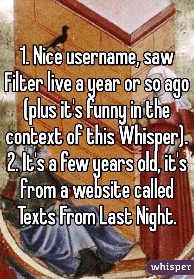 1. Nice username, saw Filter live a year or so ago (plus it's funny in the context of this Whisper).
2. It's a few years old, it's from a website called Texts From Last Night.