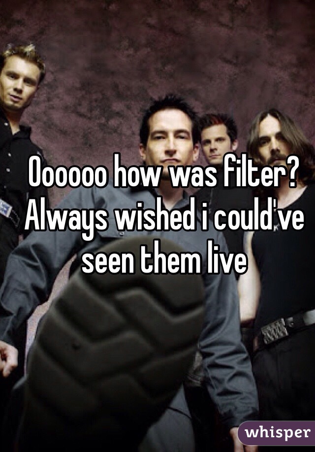 Oooooo how was filter? Always wished i could've seen them live 