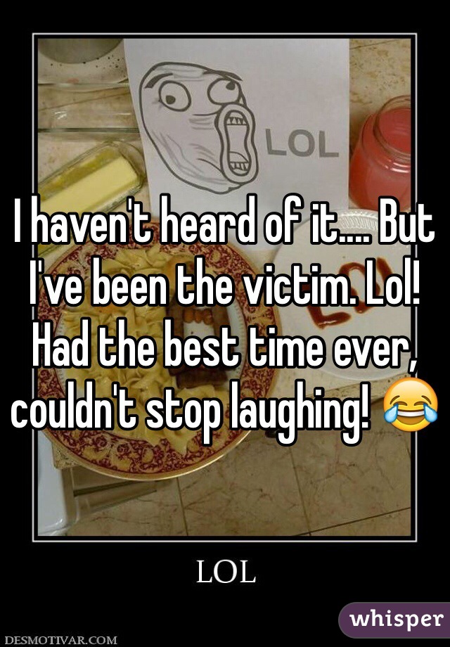 I haven't heard of it.... But I've been the victim. Lol! Had the best time ever, couldn't stop laughing! 😂