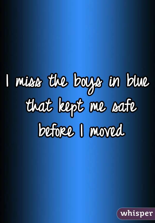 I miss the boys in blue that kept me safe before I moved