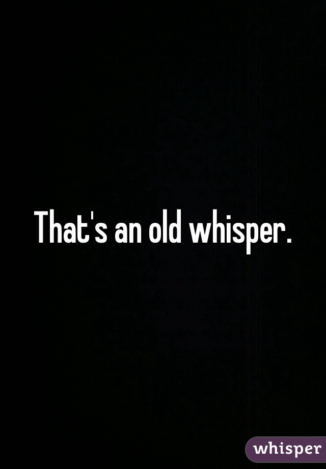 That's an old whisper. 