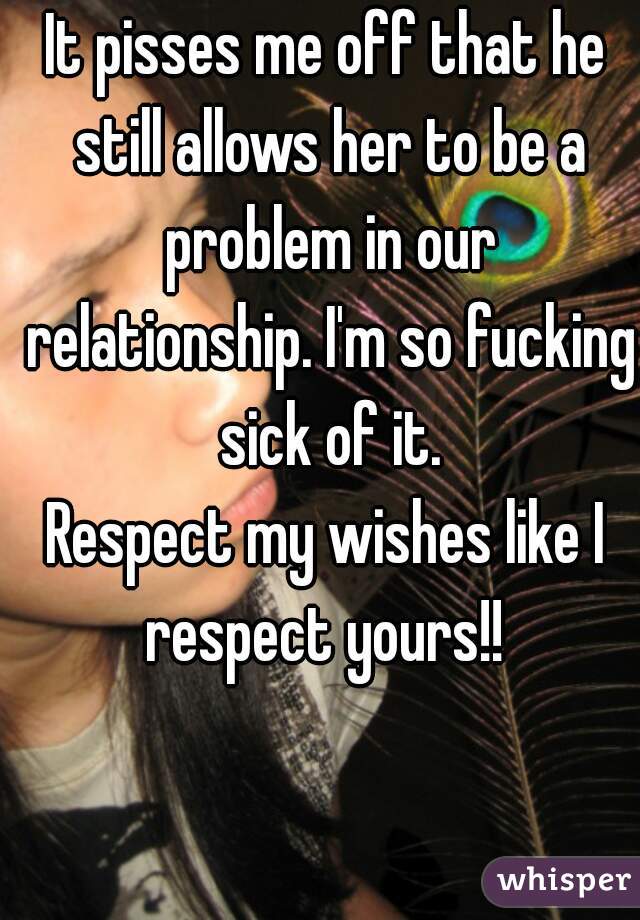 It pisses me off that he still allows her to be a problem in our relationship. I'm so fucking sick of it.
Respect my wishes like I respect yours!! 