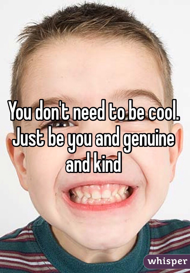 You don't need to be cool. Just be you and genuine and kind