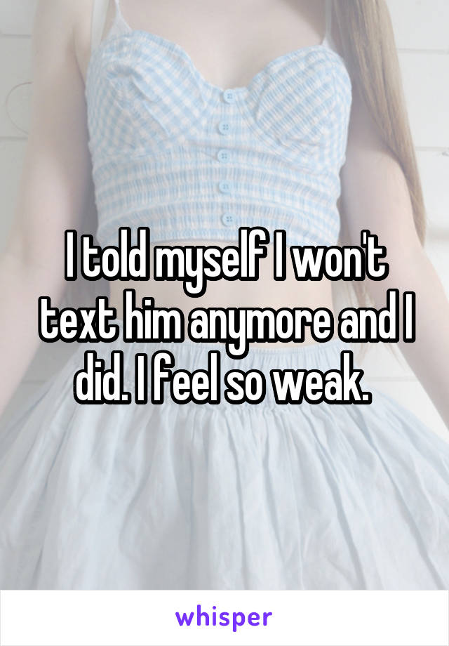 I told myself I won't text him anymore and I did. I feel so weak. 