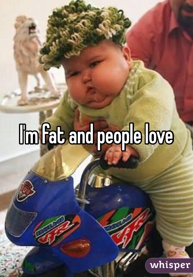 I'm fat and people love
