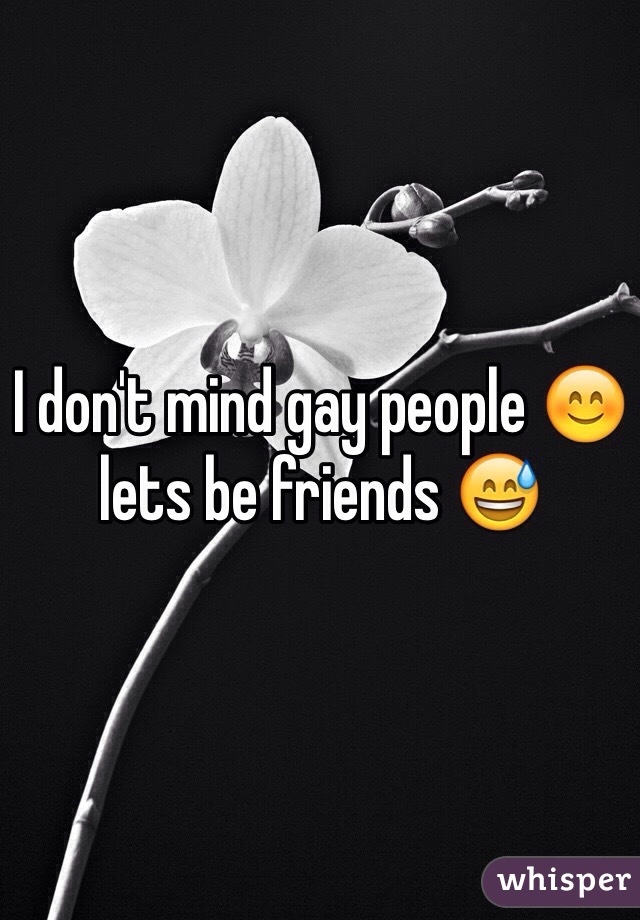 I don't mind gay people 😊 lets be friends 😅