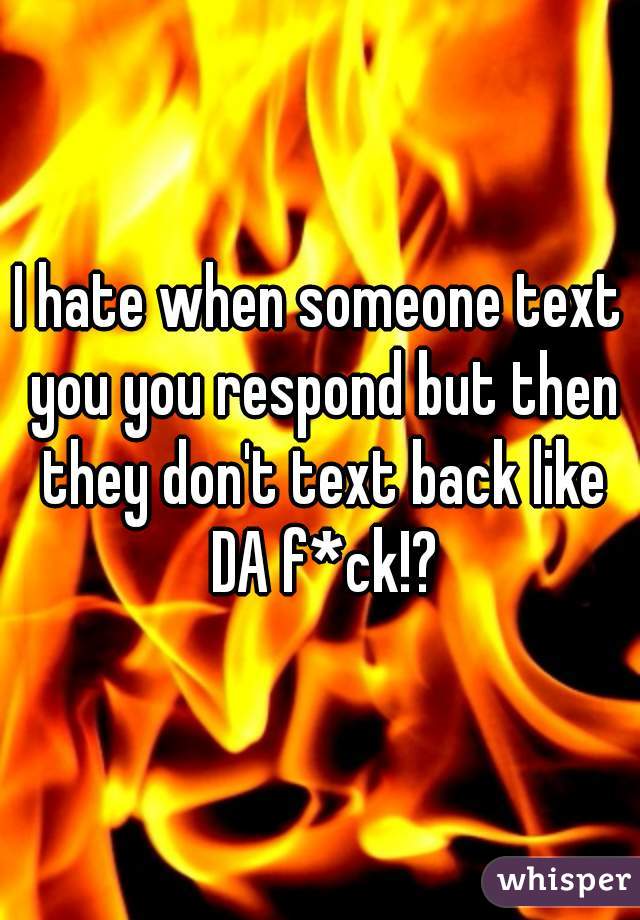 I hate when someone text you you respond but then they don't text back like DA f*ck!?