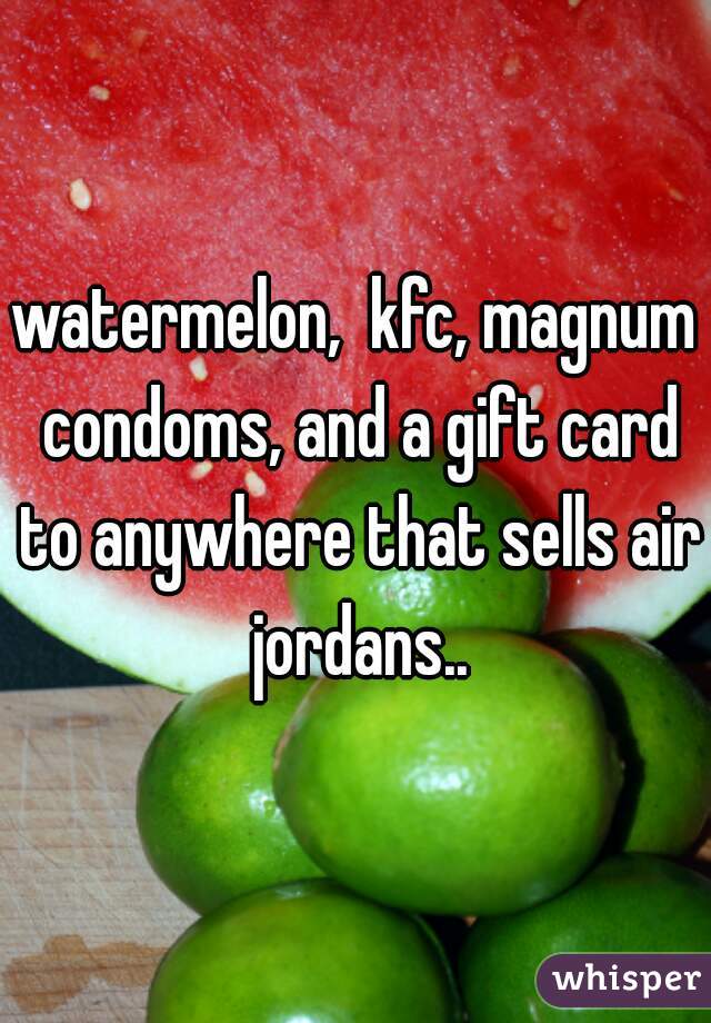 watermelon,  kfc, magnum condoms, and a gift card to anywhere that sells air jordans..