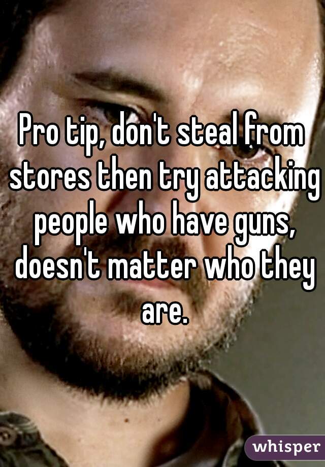 Pro tip, don't steal from stores then try attacking people who have guns, doesn't matter who they are.