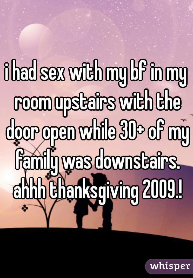 i had sex with my bf in my room upstairs with the door open while 30+ of my family was downstairs. ahhh thanksgiving 2009.!