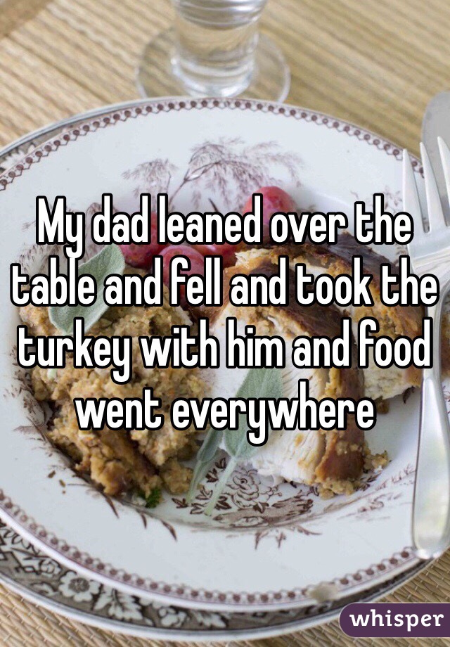 My dad leaned over the table and fell and took the turkey with him and food went everywhere 