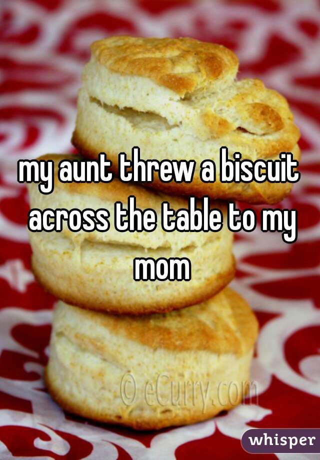 my aunt threw a biscuit across the table to my mom