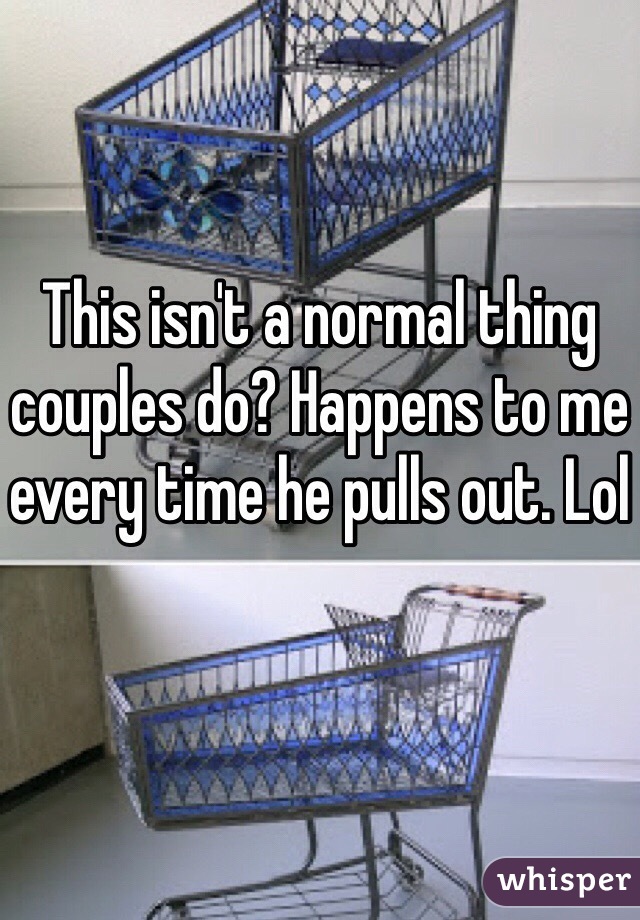 This isn't a normal thing couples do? Happens to me every time he pulls out. Lol