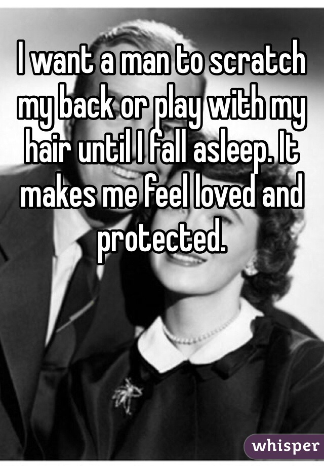 I want a man to scratch my back or play with my hair until I fall asleep. It makes me feel loved and protected. 
