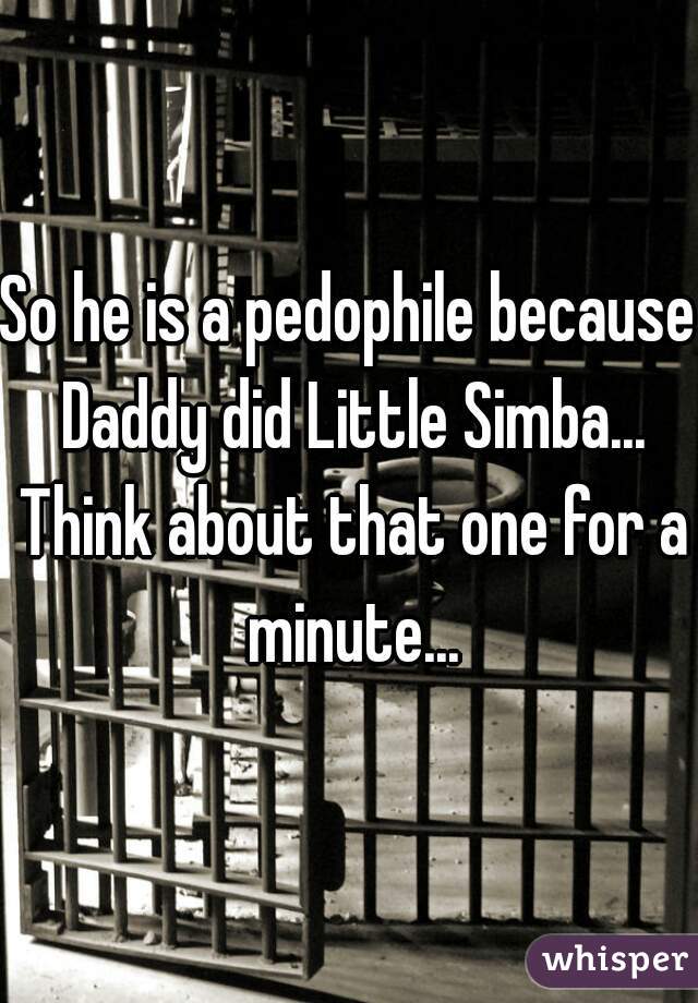 So he is a pedophile because Daddy did Little Simba... Think about that one for a minute...