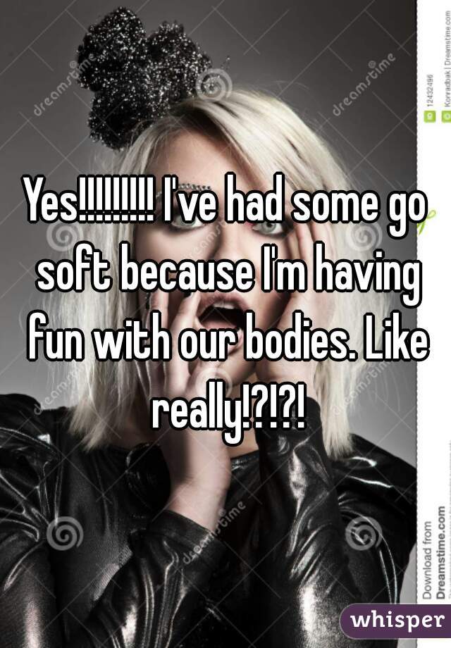 Yes!!!!!!!!! I've had some go soft because I'm having fun with our bodies. Like really!?!?!