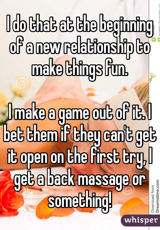 I do that at the beginning of a new relationship to make things fun. 

I make a game out of it. I bet them if they can't get it open on the first try, I get a back massage or something!