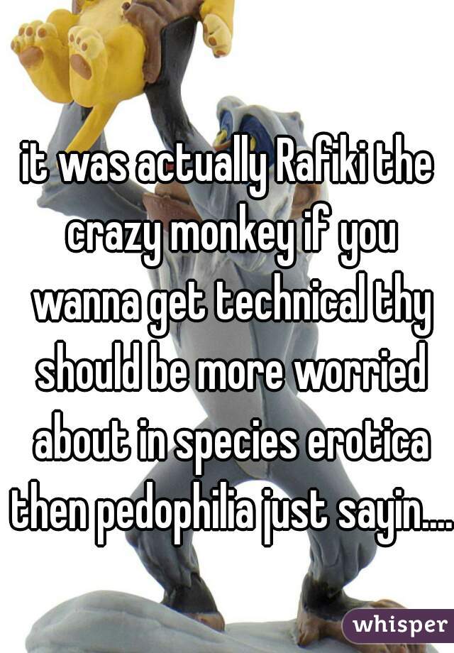 it was actually Rafiki the crazy monkey if you wanna get technical thy should be more worried about in species erotica then pedophilia just sayin.... 