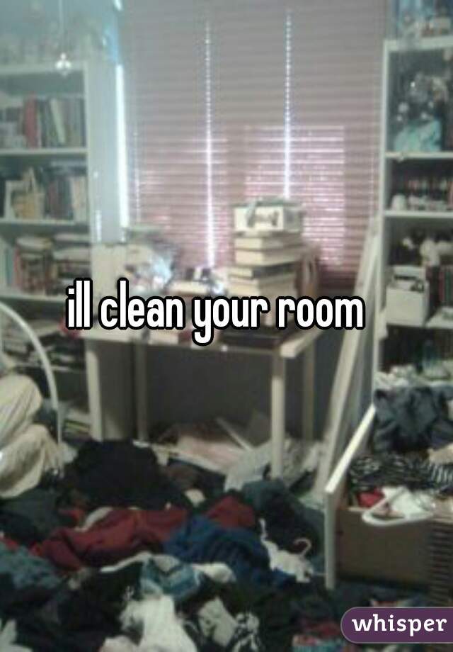 ill clean your room  