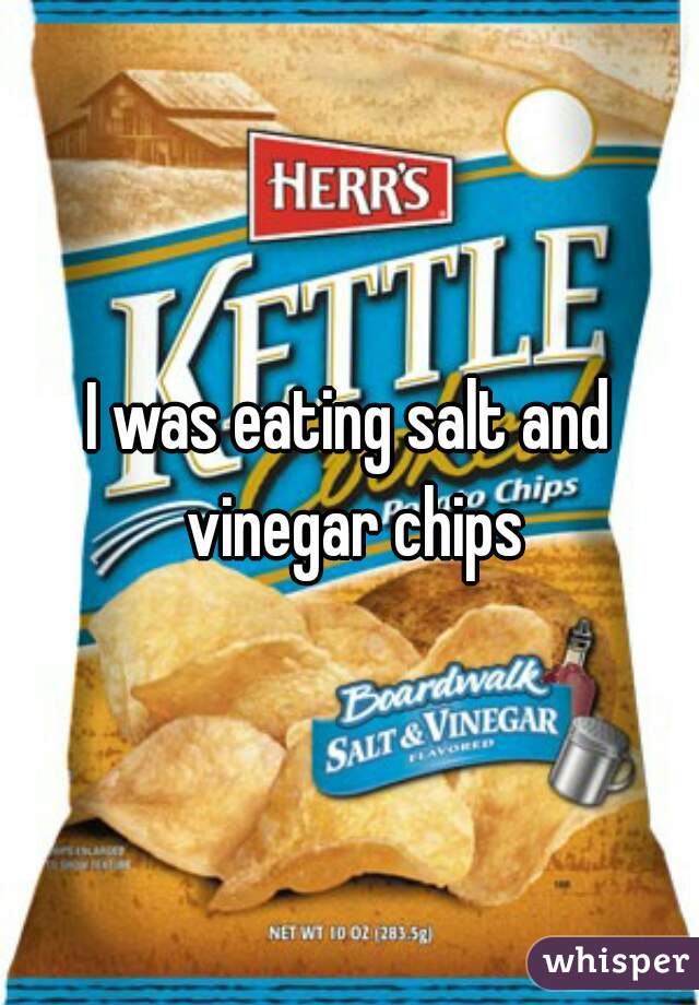 I was eating salt and vinegar chips