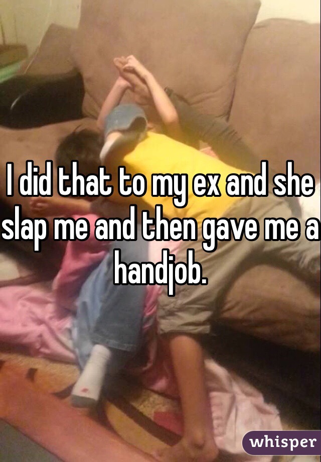 I did that to my ex and she slap me and then gave me a handjob.