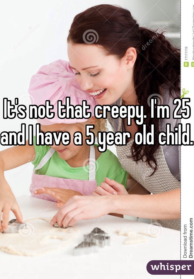 It's not that creepy. I'm 25 and I have a 5 year old child.