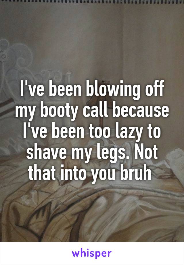 I've been blowing off my booty call because I've been too lazy to shave my legs. Not that into you bruh 